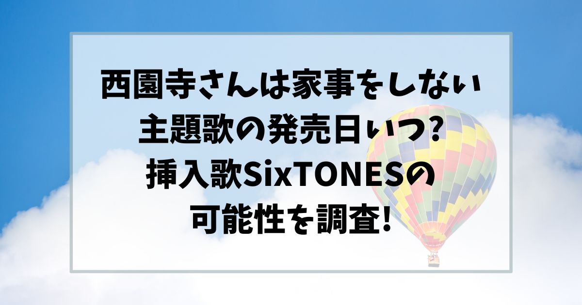 西園寺さんは家事をしない主題歌の発売日いつ?挿入歌SixTONESの可能性を調査!