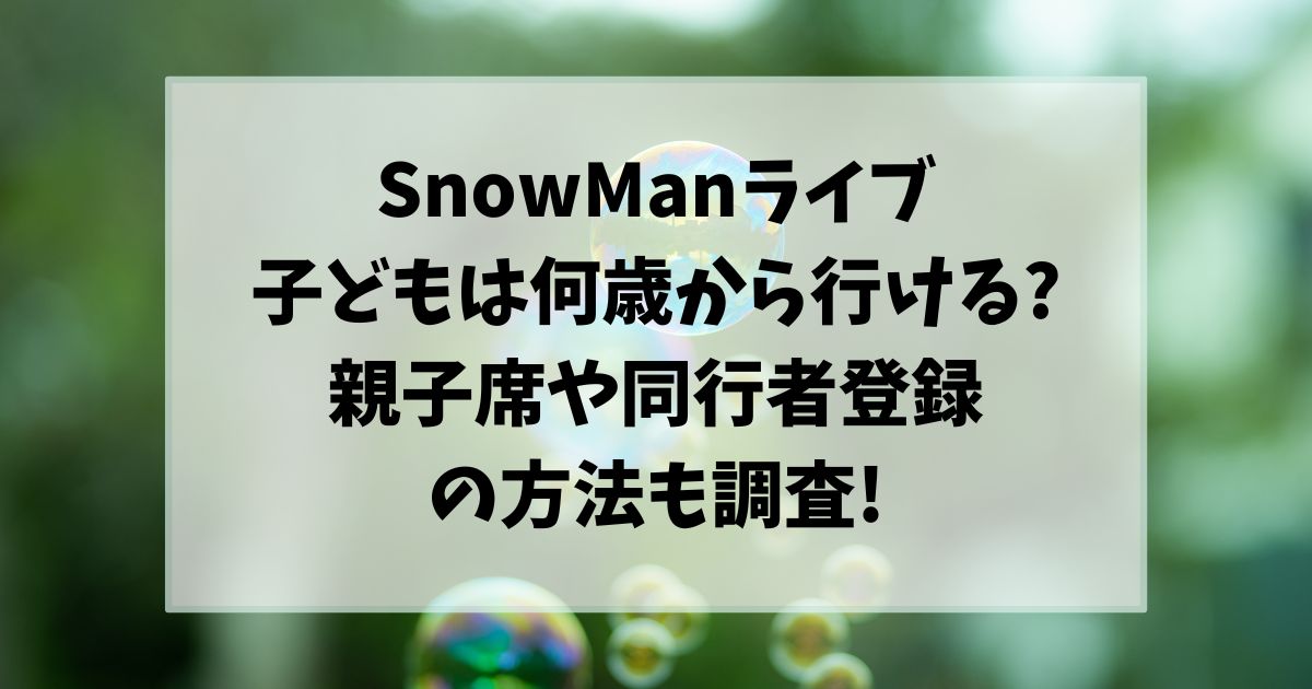 SnowManライブ子供は何歳から行ける?親子席や同行者登録の方法も調査!