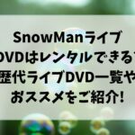 snowmanライブDVDはレンタルできる?歴代ライブDVD一覧やおススメをご紹介!