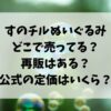 すのチルのぬいぐるみはどこで売ってる？再販はあるのか定価はいくらかもご紹介！