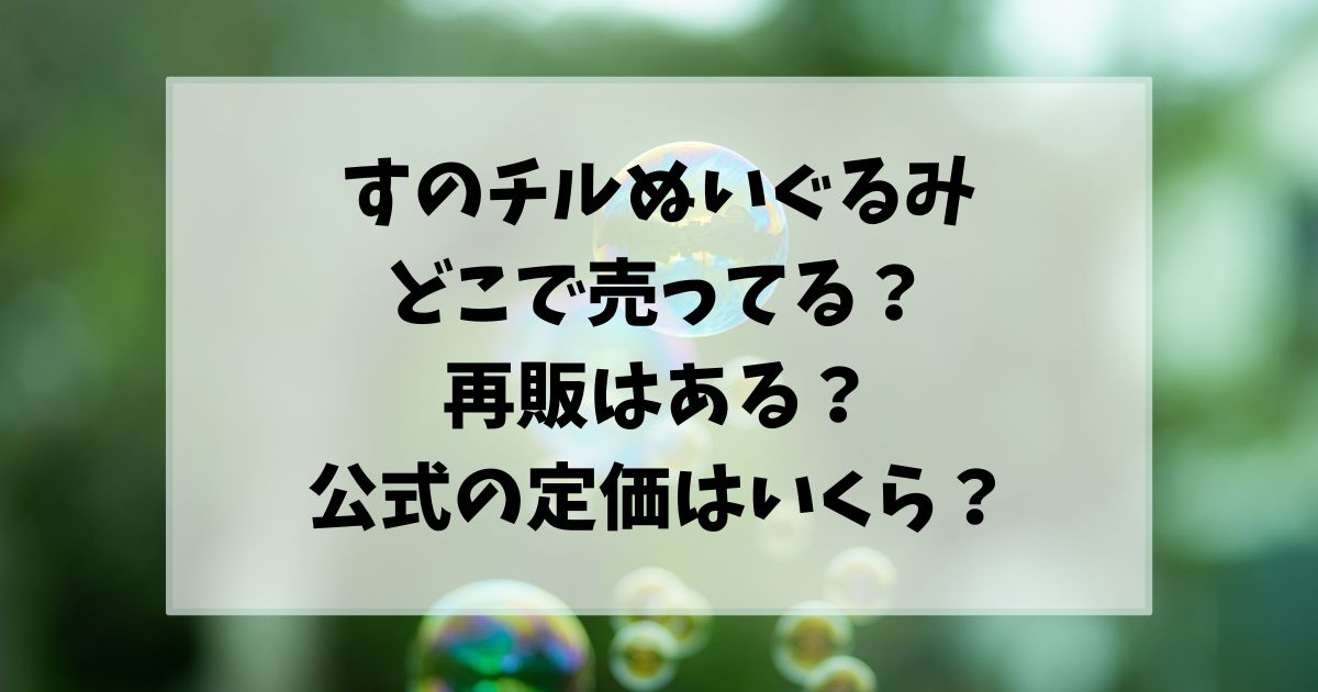 すのチルのぬいぐるみはどこで売ってる？再販はあるのか定価はいくらかもご紹介！