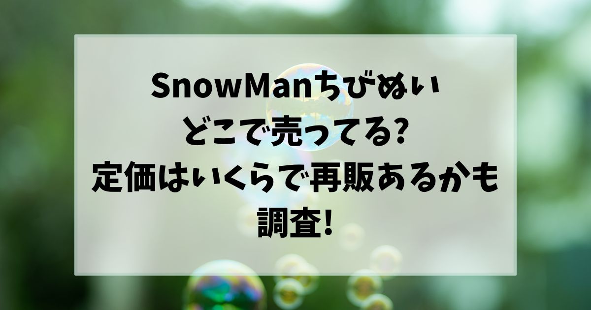 SnowManちびぬいどこで売ってる?定価はいくらで再販あるかも調査!