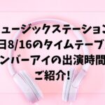 ミュージックステーション今日8/16のタイムテーブル!ナンバーアイの出演時間もご紹介!