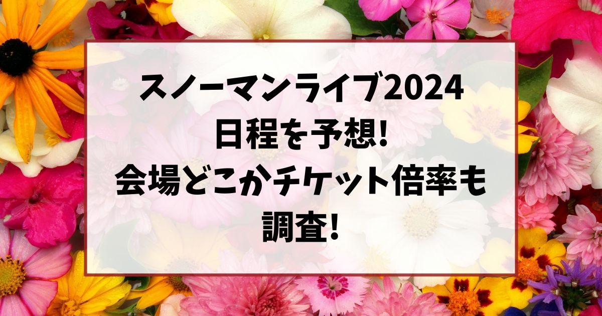 スノーマンライブ2024日程を予想!会場どこかチケット倍率も調査!