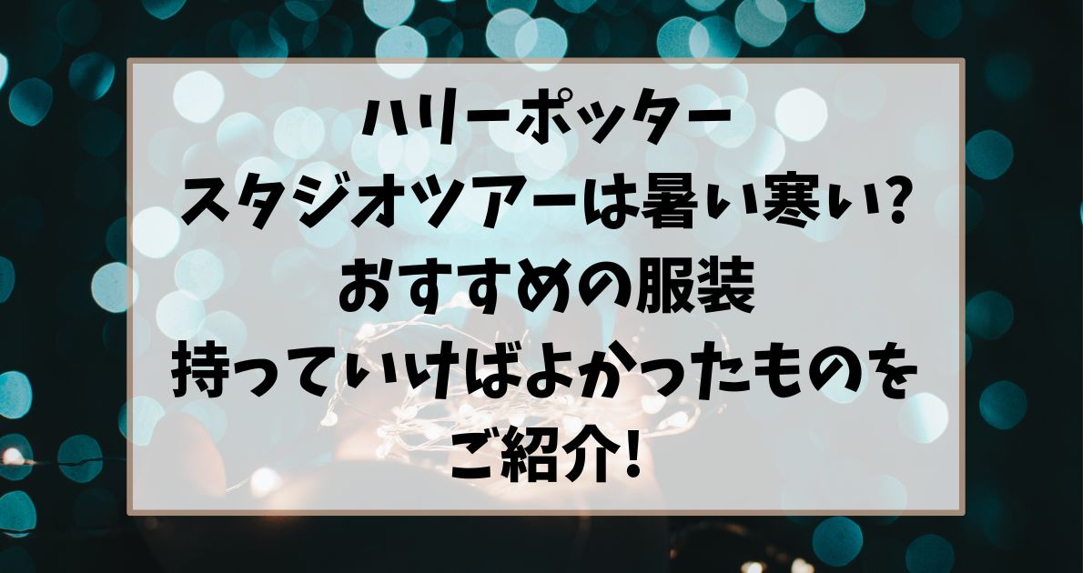 ハリーポッタースタジオツアーは暑い寒い?おすすめの服装持っていけばよかったものをご紹介!