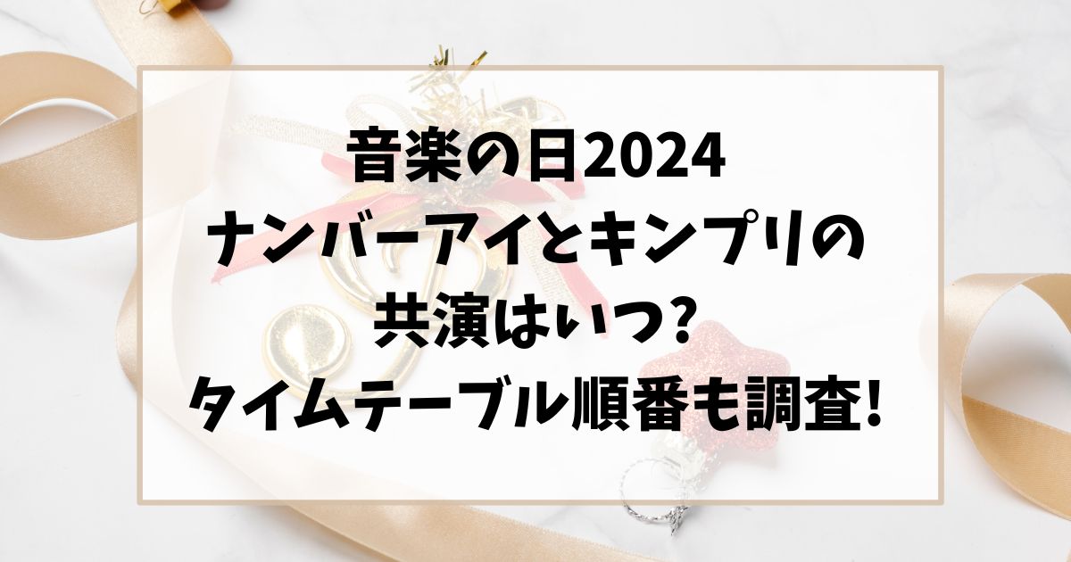 音楽の日2024ナンバーアイとキンプリの共演はいつ?タイムテーブル順番も調査!