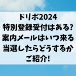 ドリボ2024特別登録受付はある?案内メールはいつ来る当選したらどうするかもご紹介!