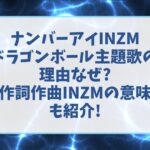 ナンバーアイINZMドラゴンボール主題歌の理由なぜ?作詞作曲INZMの意味も紹介!