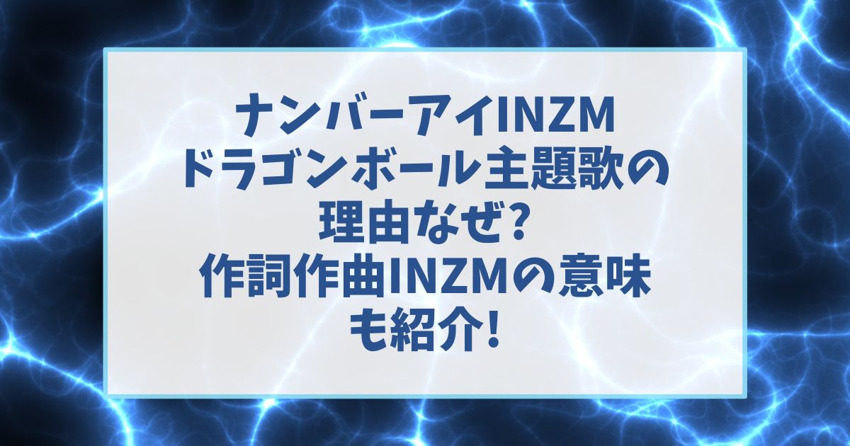 ナンバーアイINZMドラゴンボール主題歌の理由なぜ?作詞作曲INZMの意味も紹介!