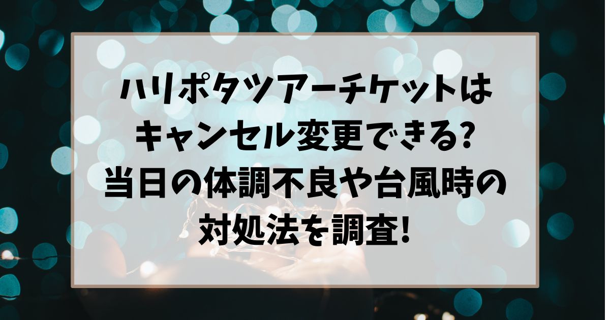 ハリポタツアーチケットはキャンセルや変更できる?当日の急な体調不良や台風の対処法を調査!