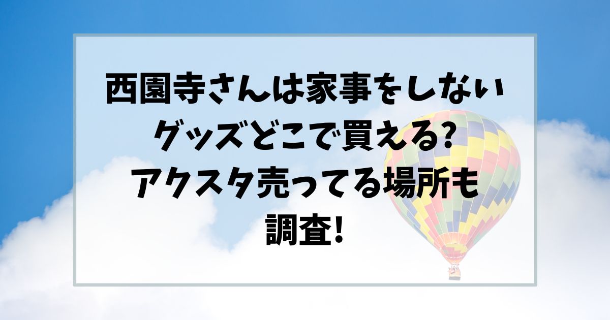 西園寺さんは家事をしないグッズどこで買える?アクスタ売ってる場所も調査!