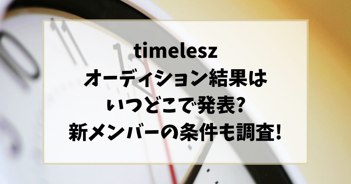 タイムレスオーディション結果はいつどこで発表?新メンバーの条件も調査!