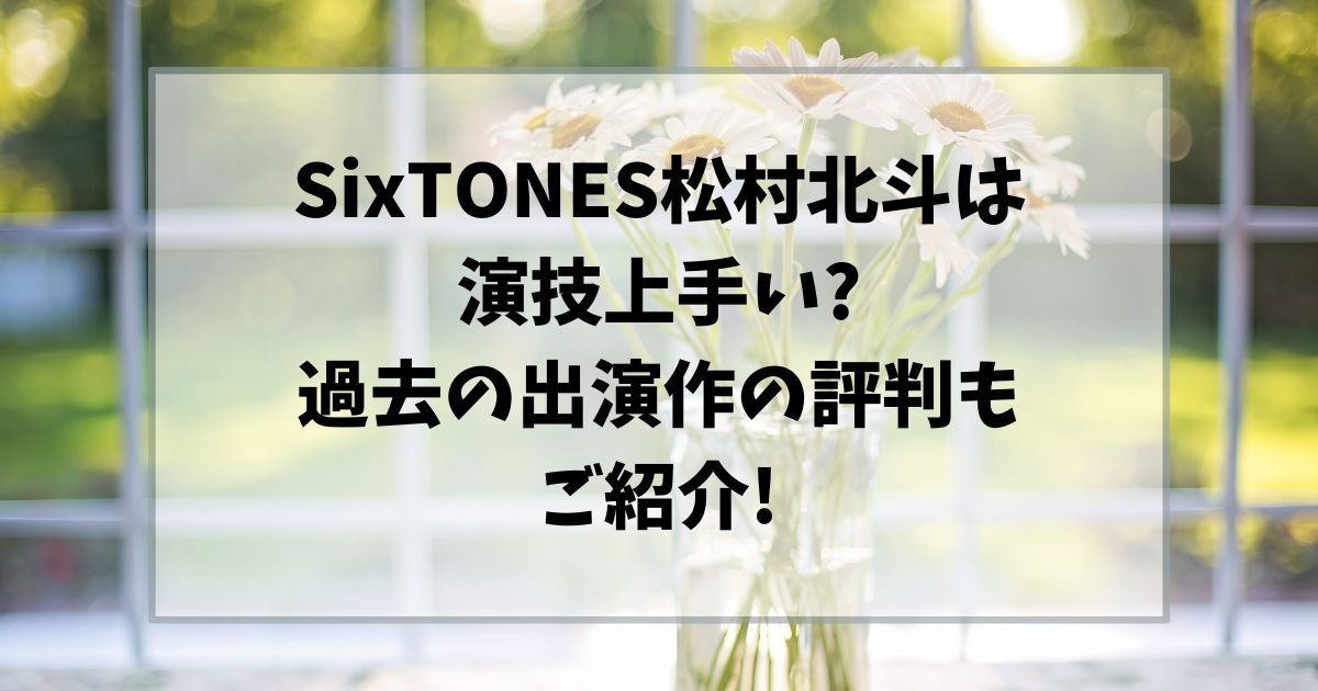 松村北斗演技上手い?過去の出演作の評判もご紹介!