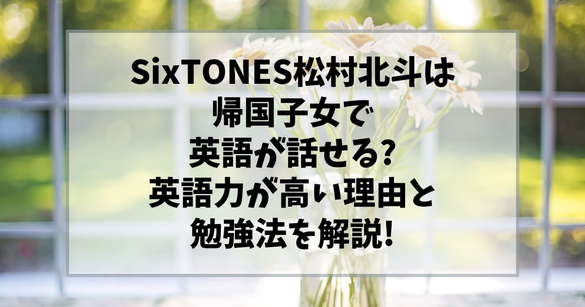 松村北斗は帰国子女で英語が話せる?英語力が高い理由と勉強法を解説!