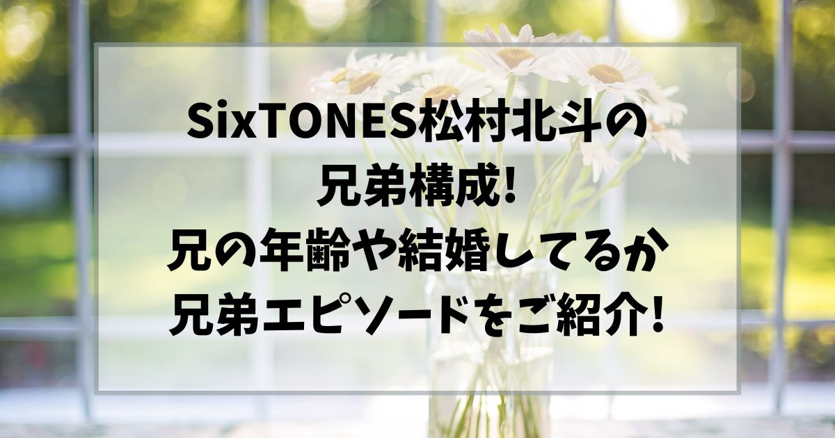 松村北斗の兄弟構成!兄の年齢や結婚してるかや兄弟エピソードをご紹介!