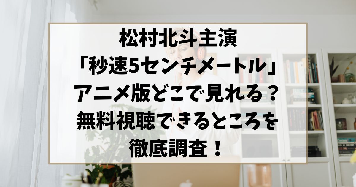 松村北斗主演「秒速5センチメートル」アニメ版どこで見れる？無料視聴できるところを徹底調査！