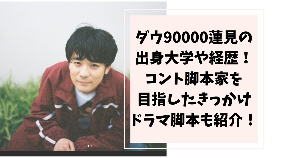 ダウ90000蓮見の出身大学や経歴は！コント脚本家目指したきっかけドラマ脚本もご紹介！