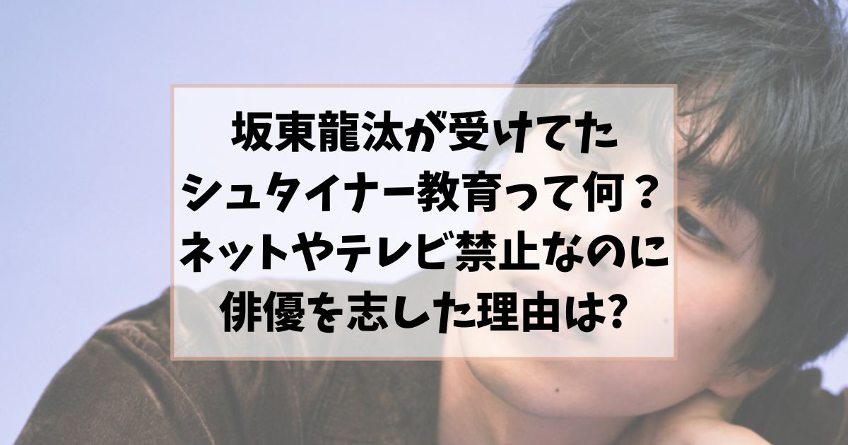 坂東龍汰が受けてたシュタイナー教育って何？ネットやテレビ禁止で俳優を志した理由は?