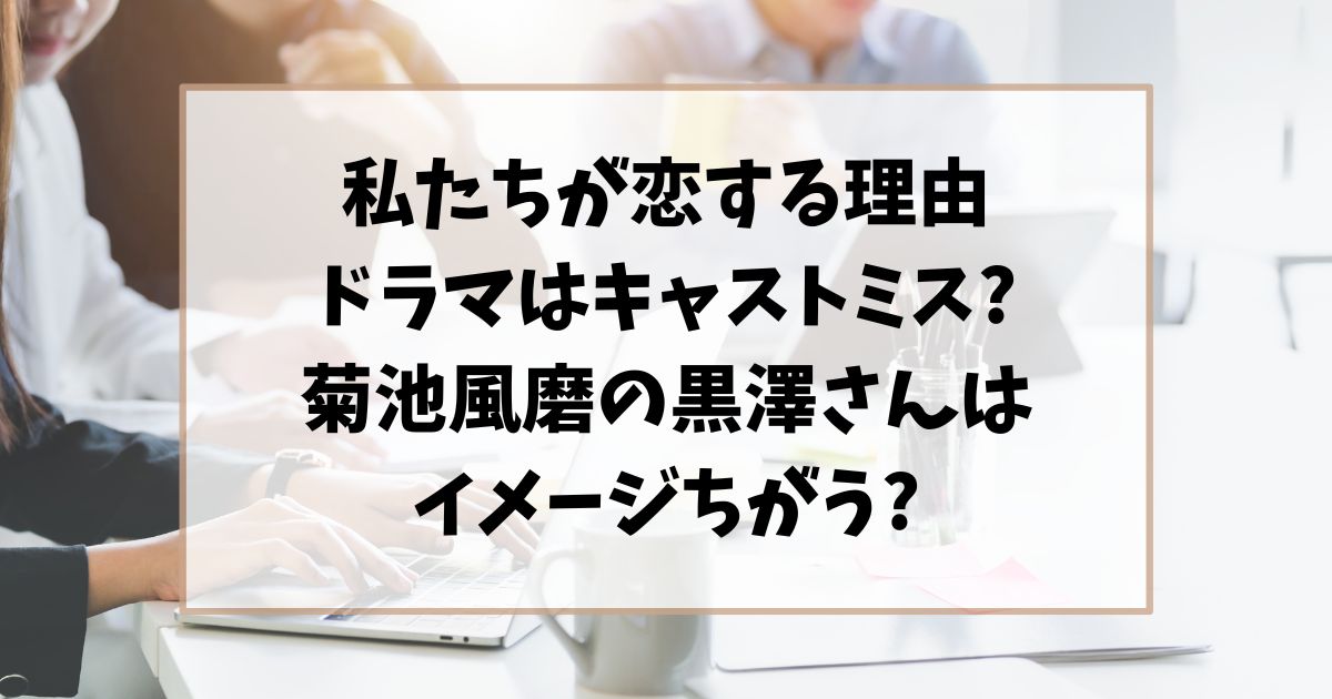 私たちが恋する理由ドラマはキャストミス?菊池風磨の黒澤さんイメージちがう?