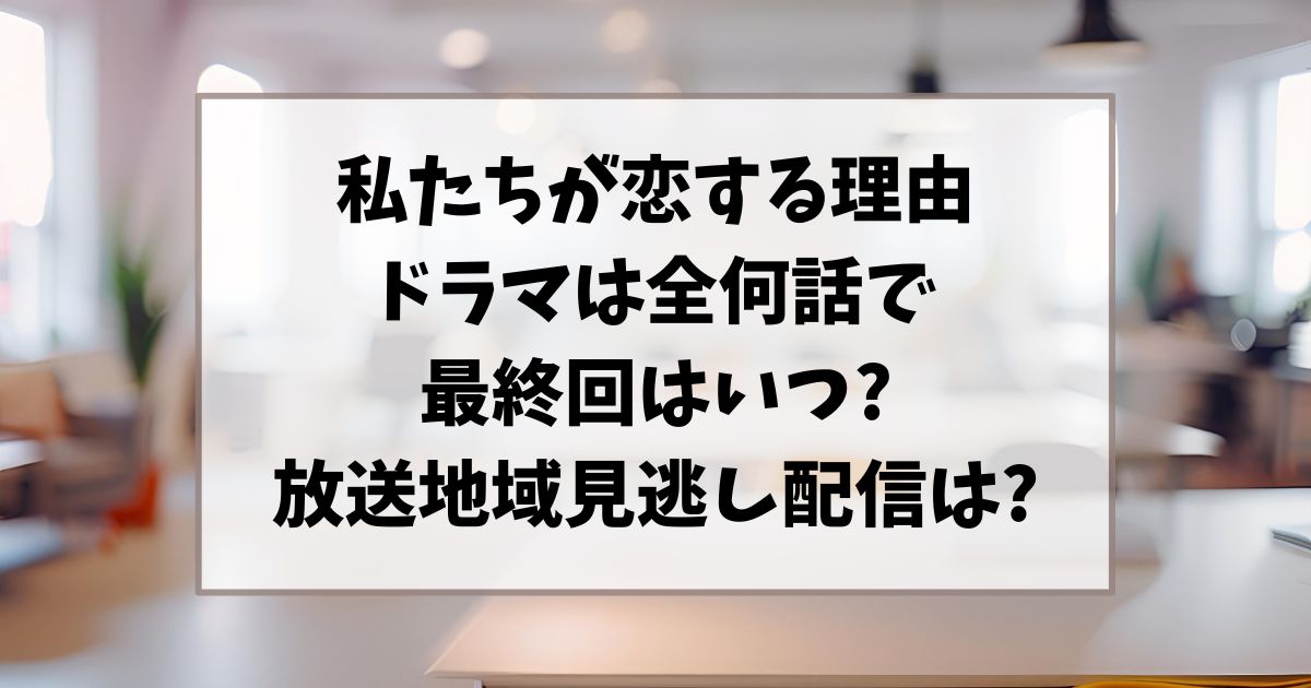 私たちが恋する理由ドラマは全何話で最終回はいつ?放送地域見逃し配信は?