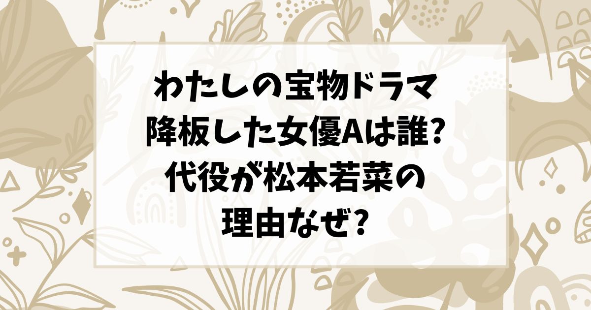 私の宝物ドラマ降板女優Aは誰?代役松本若菜の理由なぜ?