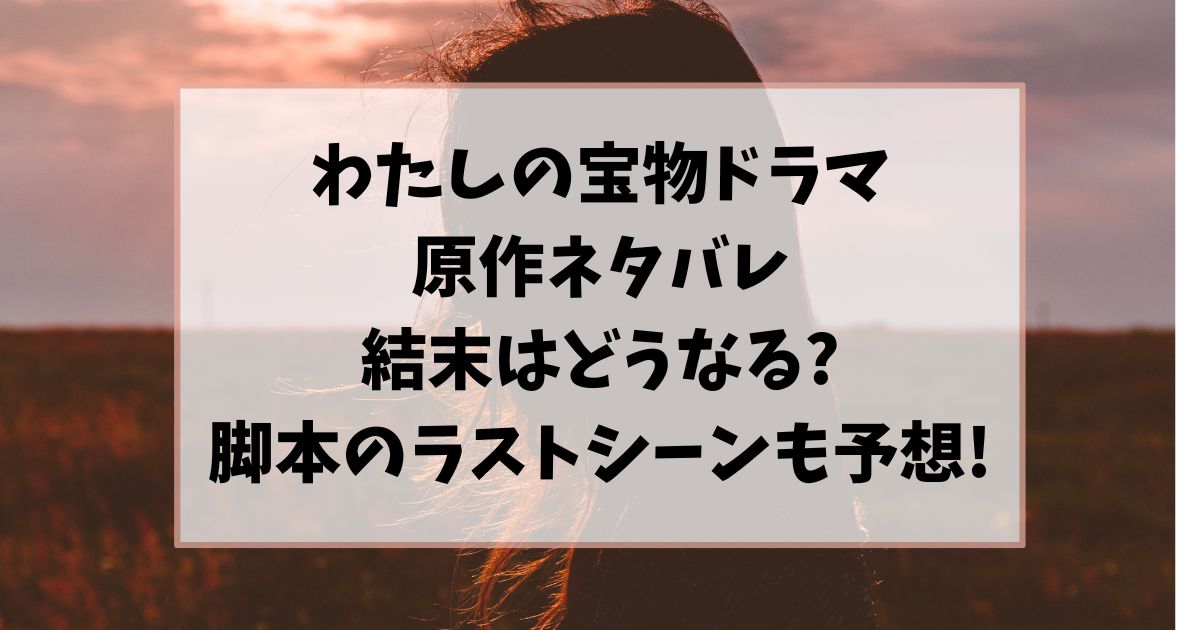 わたしの宝物ドラマ原作はある?脚本のラストシーンも予想!