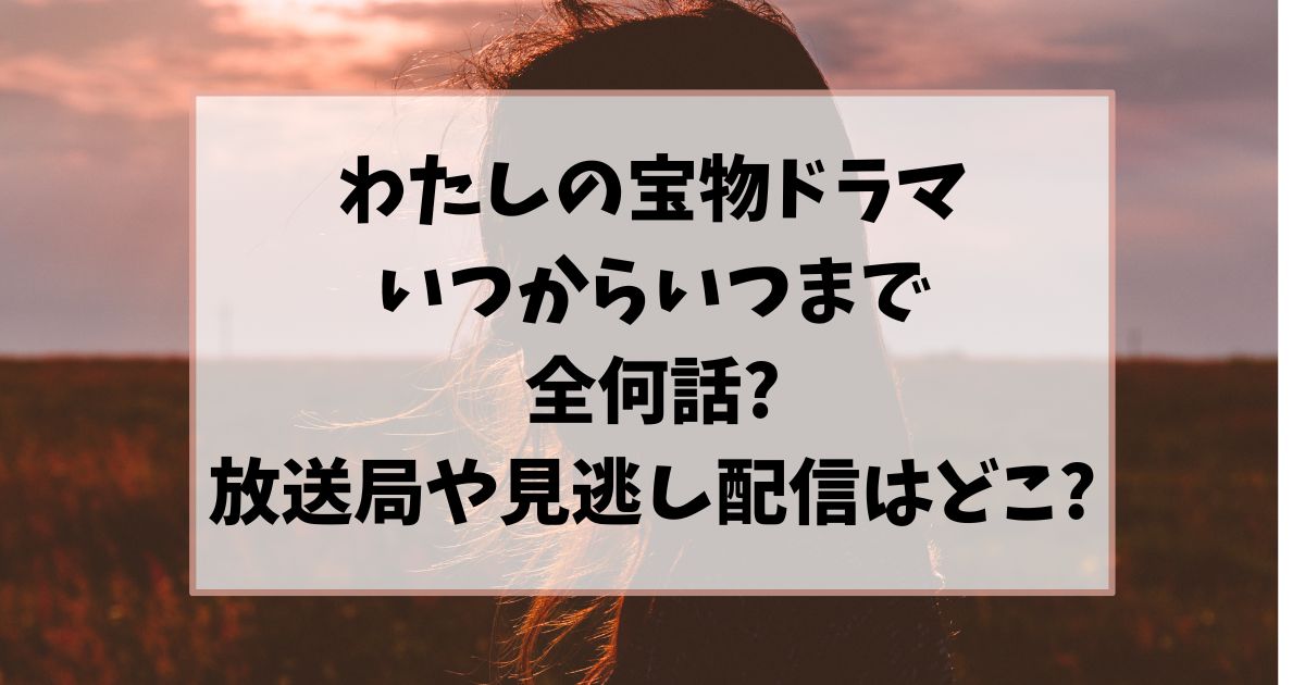 わたしの宝物ドラマいつからいつまで全何話?放送局や見逃し配信はどこ?