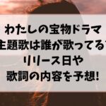 わたしの宝物ドラマ主題歌は誰が歌ってる?リリース日や歌詞の内容を予想!