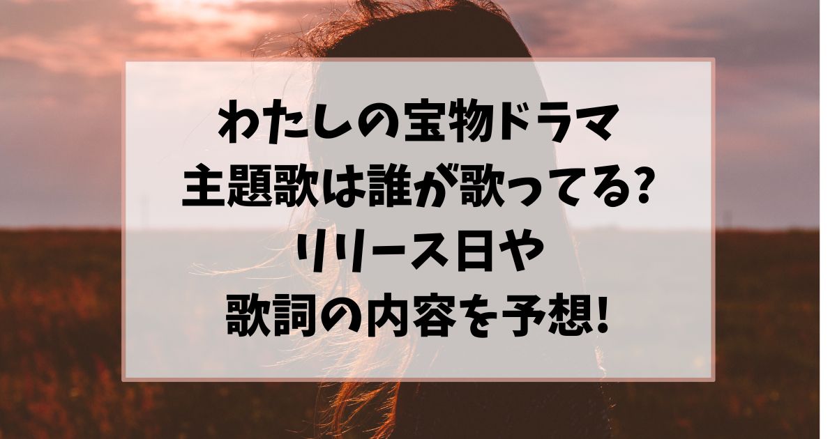 わたしの宝物ドラマ主題歌は誰が歌ってる?リリース日や歌詞の内容を予想!