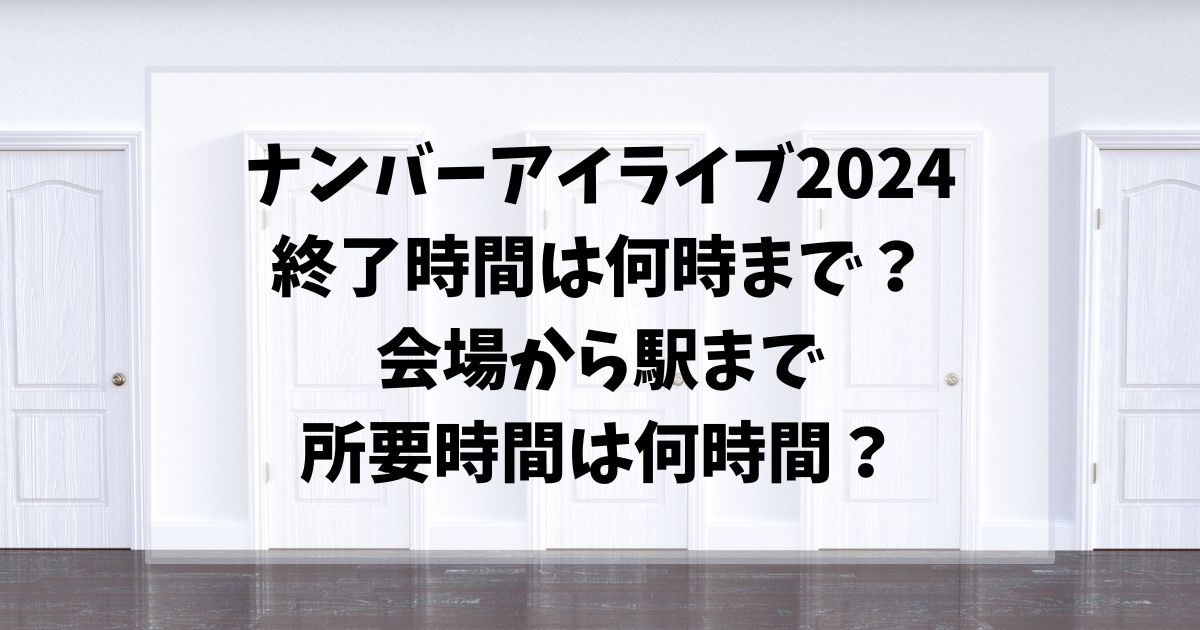 ナンバーアイライブ2024終了時間は何時まで？会場から駅まで所要時間は何時間？