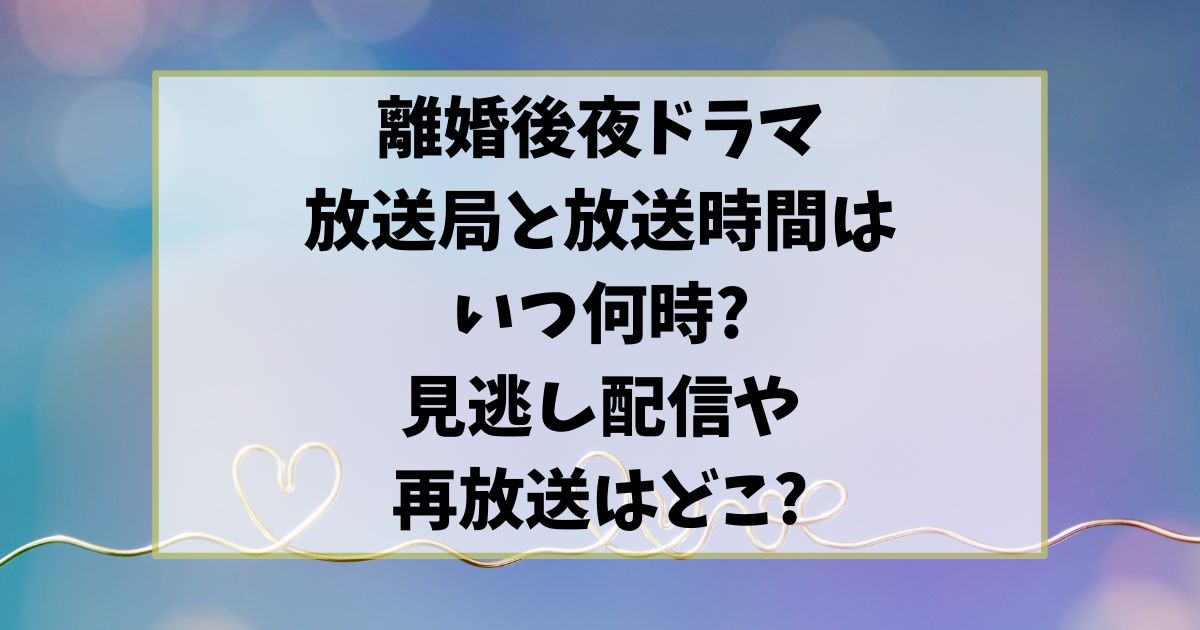 離婚後夜ドラマの放送局と放送時間はいつ何時?見逃し配信や再放送はどこ?