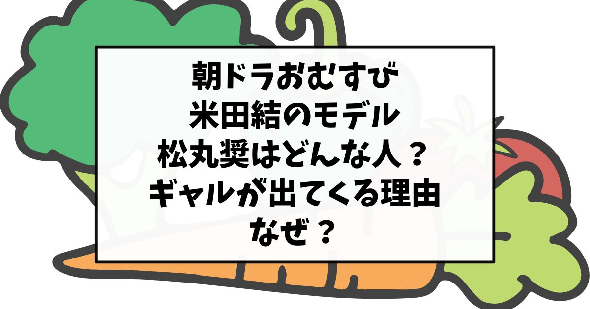 朝ドラおむすび米田結のモデル松丸奨はどんな人？ギャルが出てくる理由なぜ？