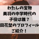 「わたしの宝物」美羽の中学時代の子役は誰？原田花埜のプロフィールや画像もご紹介！