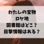 わたしの宝物ロケ地の図書館どこ？目撃情報はある？