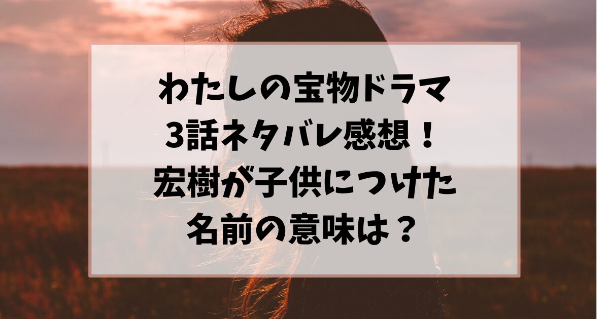 わたしの宝物ドラマ3話ネタバレ感想！宏樹が子供につけた名前の意味は？