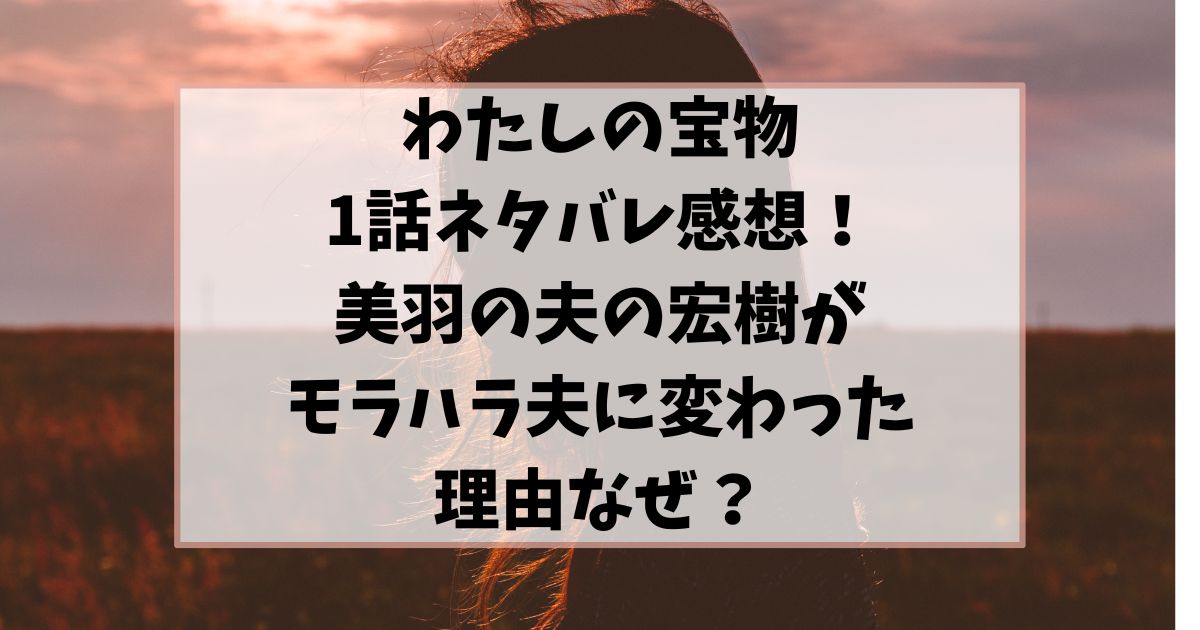 わたしの宝物1話ネタバレ感想！美羽の夫の宏樹がモラハラ夫に変わった理由なぜ？