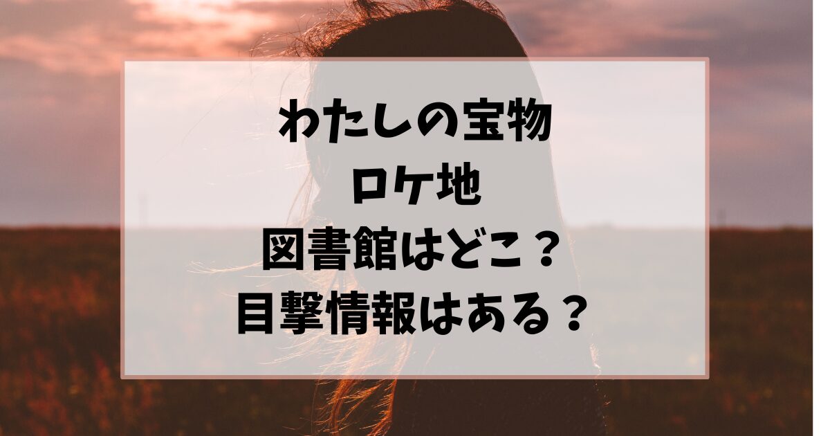 わたしの宝物ロケ地の図書館どこ？目撃情報はある？