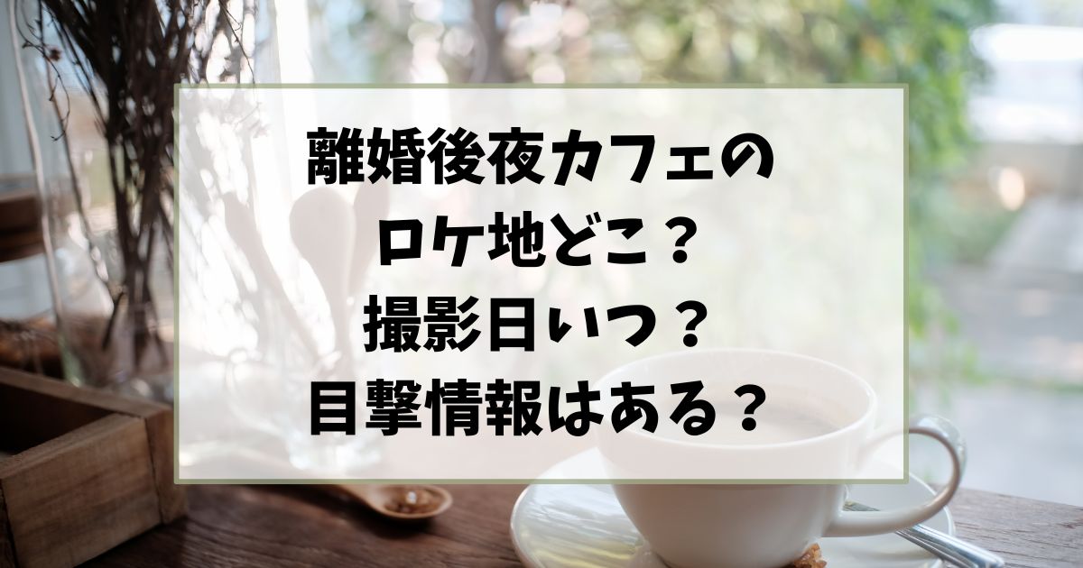 離婚後夜カフェのロケ地どこ？撮影日いつ目撃情報はある？