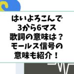 はいよろこんで3から6マスの歌詞の意味は？モールス信号の意味も紹介！