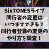 SixTONESライブ同行者の変更はいつまでできる？同行者登録の変更のやり方を調査！