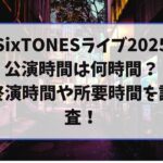 SixTONESのライブ2025公演時間は何時間？終演時間や所要時間を調査！