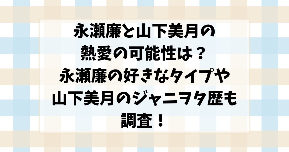 永瀬廉と山下美月の熱愛の可能性は？永瀬廉の好きなタイプや山下美月のジャニヲタ歴も調査！