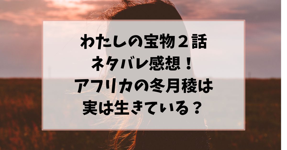 わたしの宝物２話ネタバレ感想！アフリカの冬月稜は実は生きている？