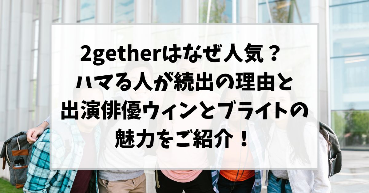 2getherはなぜ人気？ ハマる人が続出の理由と出演俳優ウィンとブライトの魅力をご紹介！