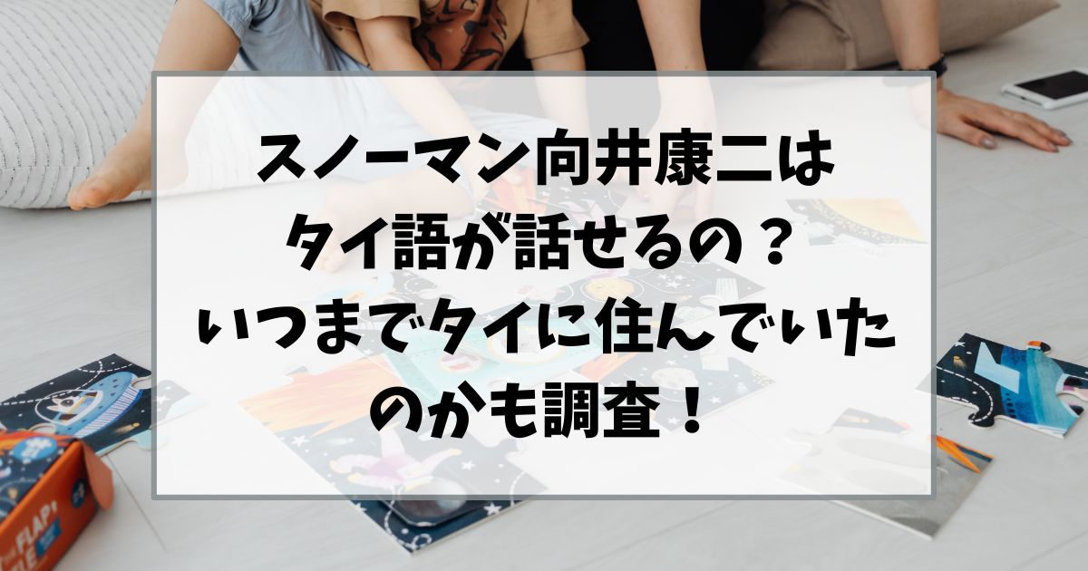 スノーマン向井康二はタイ語が話せるの？いつまでタイに住んでいたのかも調査！