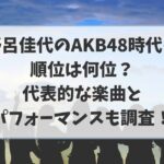 野呂佳代はAKB48時代の順位は何位？代表的な楽曲とパフォーマンスも調査！