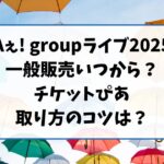 Aぇ! groupライブチケット2025一般販売いつから？チケットぴあ取り方のコツは？