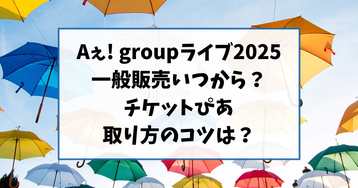 Aぇ! groupライブチケット2025一般販売いつから？チケットぴあ取り方のコツは？