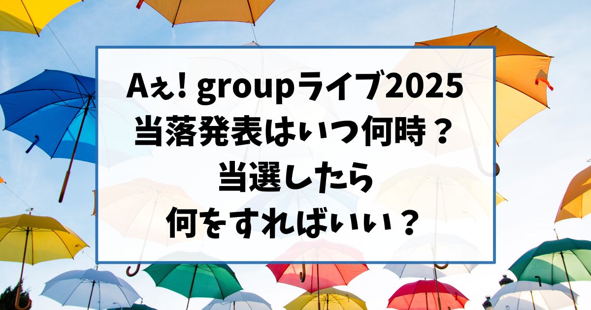 Aぇ! groupライブ2025の当落発表はいつ何時？当選したら何をすればいい？