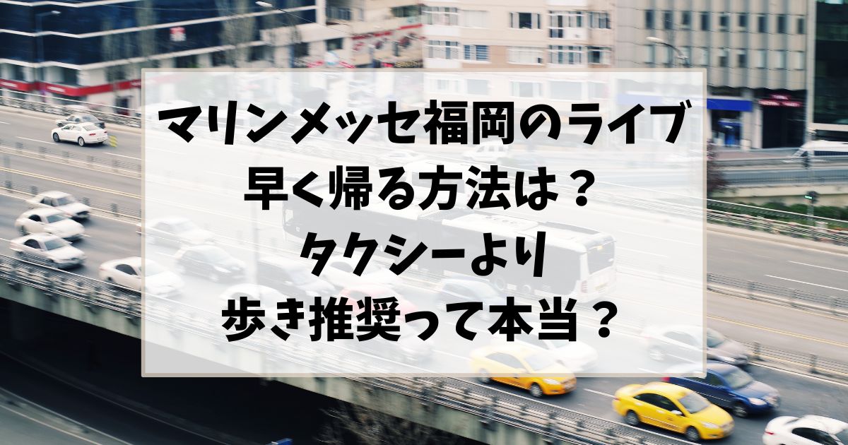 マリンメッセ福岡のライブ早く帰る方法は？タクシーより歩き推奨って本当？